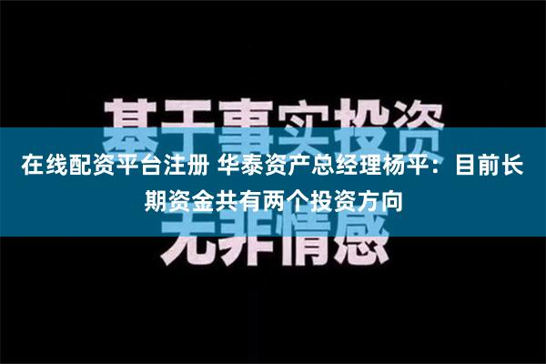 在线配资平台注册 华泰资产总经理杨平：目前长期资金共有两个投资方向