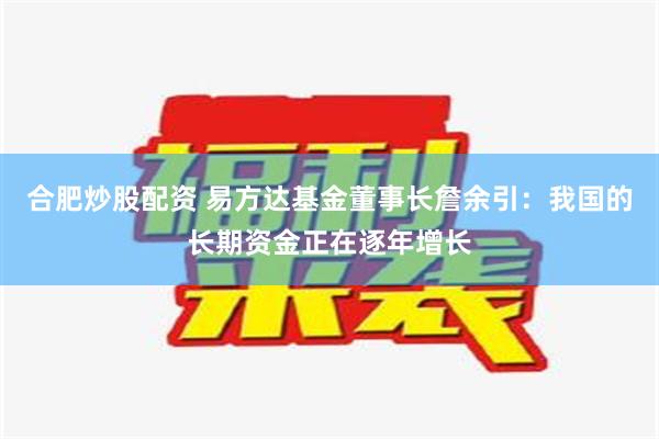 合肥炒股配资 易方达基金董事长詹余引：我国的长期资金正在逐年增长