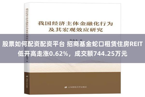 股票如何配资配资平台 招商基金蛇口租赁住房REIT低开高走涨0.62%，成交额744.25万元