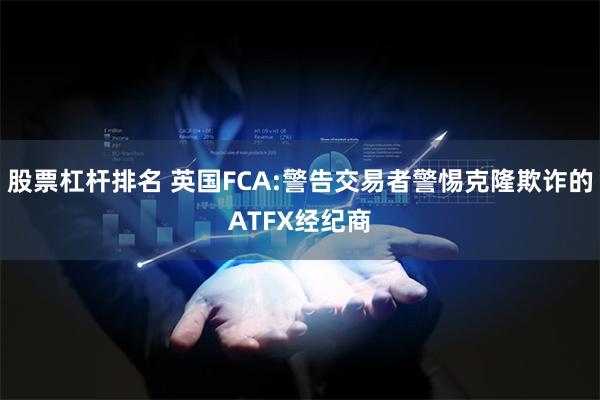 股票杠杆排名 英国FCA:警告交易者警惕克隆欺诈的ATFX经纪商