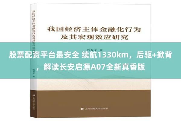 股票配资平台最安全 续航1330km，后驱+掀背，解读长安启源A07全新真香版