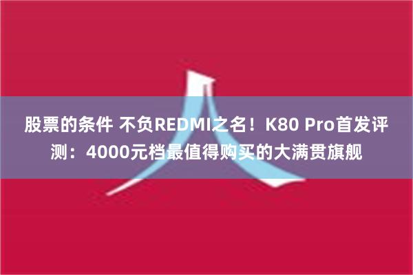 股票的条件 不负REDMI之名！K80 Pro首发评测：4000元档最值得购买的大满贯旗舰