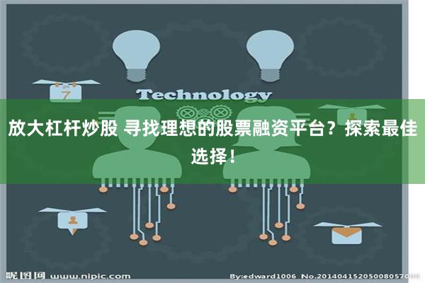 放大杠杆炒股 寻找理想的股票融资平台？探索最佳选择！