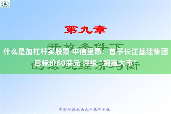 什么是加杠杆买股票 中信里昂：首予长江基建集团目标价60港元 评级“跑赢大市”