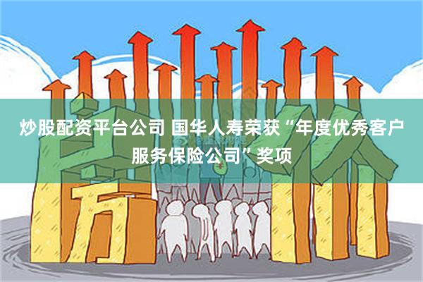 炒股配资平台公司 国华人寿荣获“年度优秀客户服务保险公司”奖项