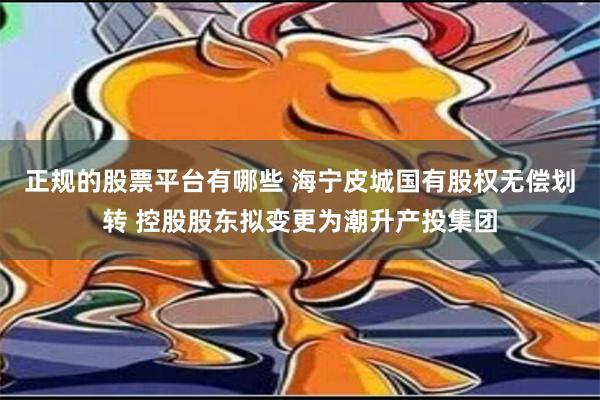 正规的股票平台有哪些 海宁皮城国有股权无偿划转 控股股东拟变更为潮升产投集团