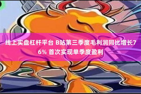 线上实盘杠杆平台 B站第三季度毛利润同比增长76% 首次实现单季度盈利