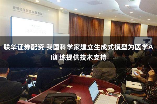 联华证券配资 我国科学家建立生成式模型为医学AI训练提供技术支持