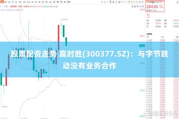 股票配资走势 赢时胜(300377.SZ)：与字节跳动没有业务合作