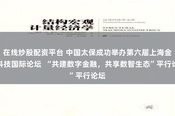 在线炒股配资平台 中国太保成功举办第六届上海金融科技国际论坛  “共建数字金融，共享数智生态”平行论坛