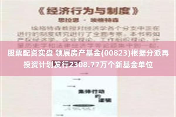 股票配资实盘 领展房产基金(00823)根据分派再投资计划发行2308.77万个新基金单位