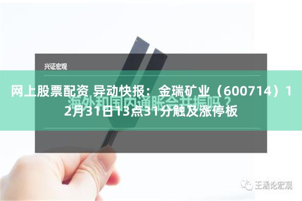 网上股票配资 异动快报：金瑞矿业（600714）12月31日13点31分触及涨停板