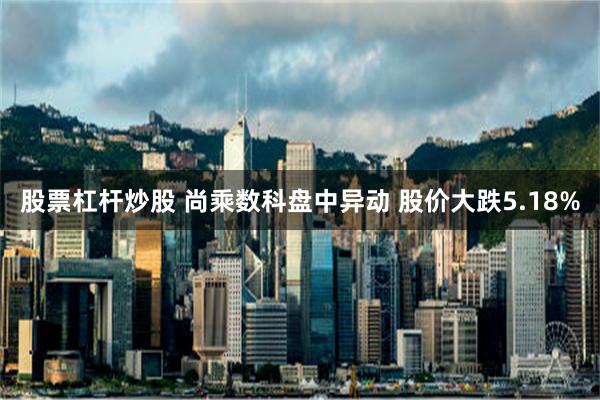 股票杠杆炒股 尚乘数科盘中异动 股价大跌5.18%