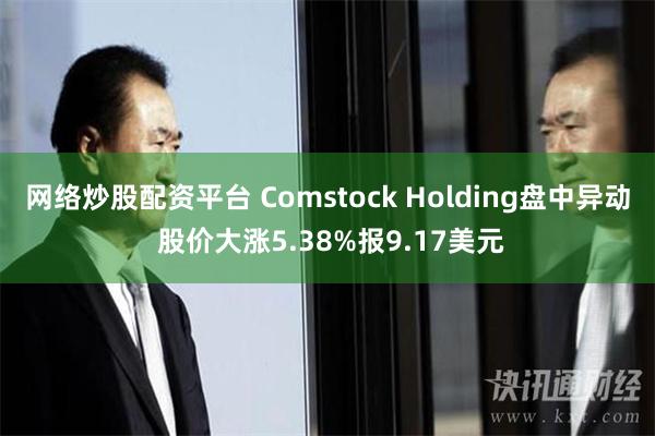 网络炒股配资平台 Comstock Holding盘中异动 股价大涨5.38%报9.17美元