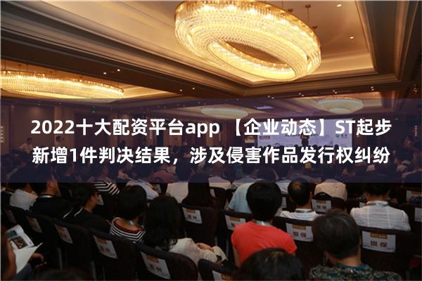 2022十大配资平台app 【企业动态】ST起步新增1件判决结果，涉及侵害作品发行权纠纷