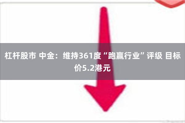 杠杆股市 中金：维持361度“跑赢行业”评级 目标价5.2港元