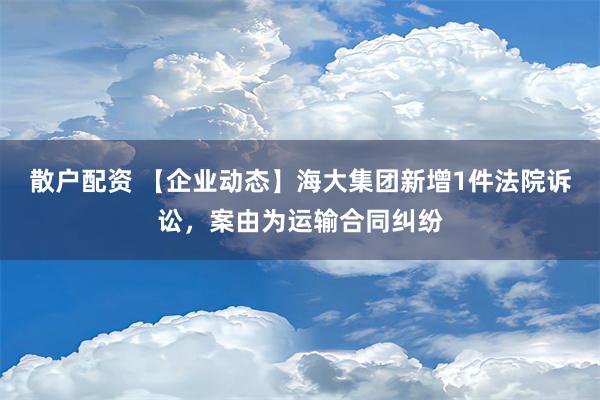 散户配资 【企业动态】海大集团新增1件法院诉讼，案由为运输合同纠纷