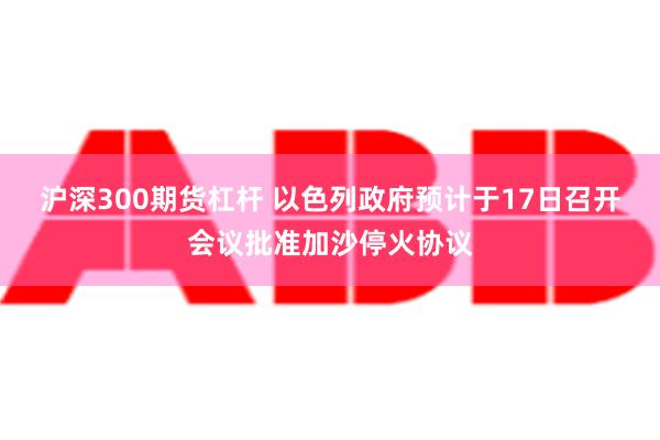 沪深300期货杠杆 以色列政府预计于17日召开会议批准加沙停火协议