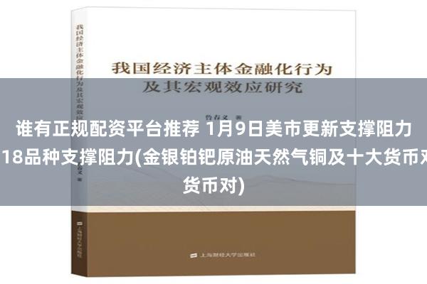 谁有正规配资平台推荐 1月9日美市更新支撑阻力：18品种支撑阻力(金银铂钯原油天然气铜及十大货币对)