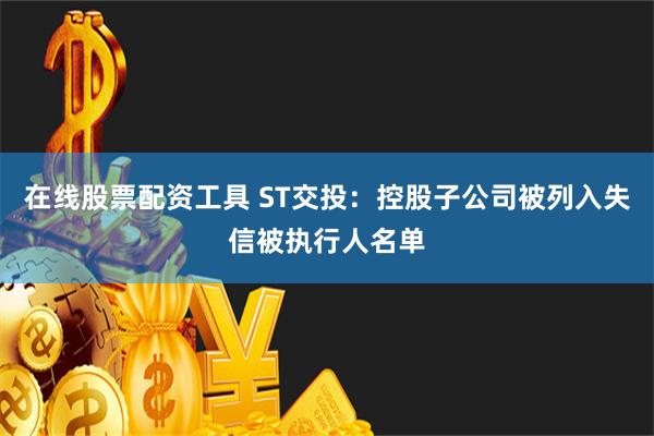 在线股票配资工具 ST交投：控股子公司被列入失信被执行人名单