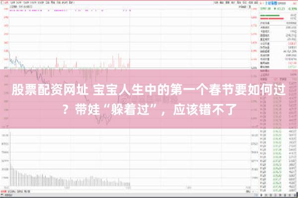 股票配资网址 宝宝人生中的第一个春节要如何过？带娃“躲着过”，应该错不了