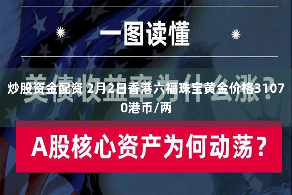 炒股资金配资 2月2日香港六福珠宝黄金价格31070港币/两