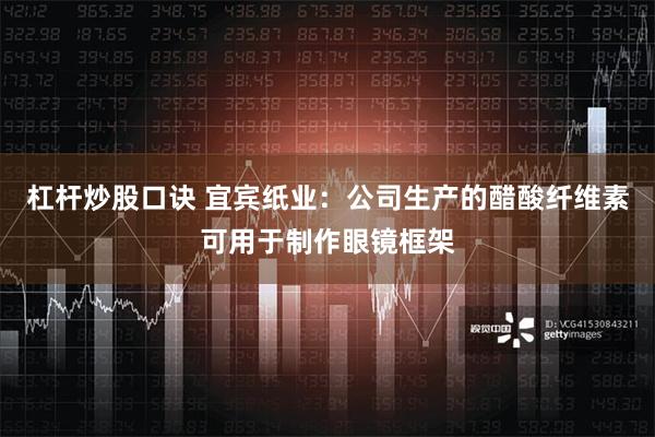 杠杆炒股口诀 宜宾纸业：公司生产的醋酸纤维素可用于制作眼镜框架